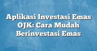 Aplikasi Investasi Emas OJK: Cara Mudah Berinvestasi Emas