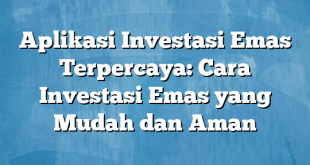 Aplikasi Investasi Emas Terpercaya: Cara Investasi Emas yang Mudah dan Aman