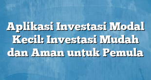 Aplikasi Investasi Modal Kecil: Investasi Mudah dan Aman untuk Pemula