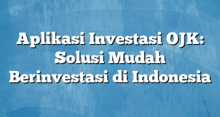 Aplikasi Investasi OJK: Solusi Mudah Berinvestasi di Indonesia