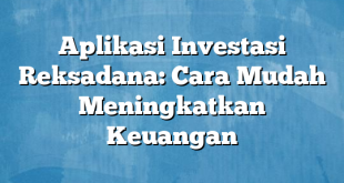 Aplikasi Investasi Reksadana: Cara Mudah Meningkatkan Keuangan