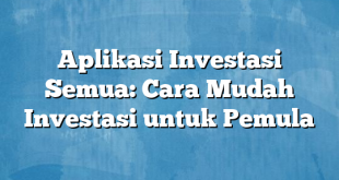 Aplikasi Investasi Semua: Cara Mudah Investasi untuk Pemula