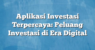 Aplikasi Investasi Terpercaya: Peluang Investasi di Era Digital