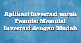 Aplikasi Investasi untuk Pemula: Memulai Investasi dengan Mudah