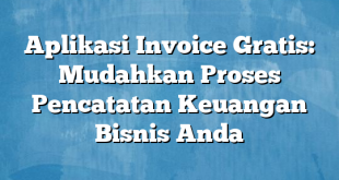 Aplikasi Invoice Gratis: Mudahkan Proses Pencatatan Keuangan Bisnis Anda