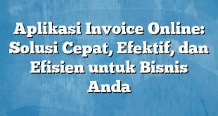 Aplikasi Invoice Online: Solusi Cepat, Efektif, dan Efisien untuk Bisnis Anda