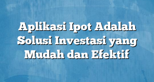 Aplikasi Ipot Adalah Solusi Investasi yang Mudah dan Efektif