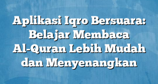 Aplikasi Iqro Bersuara: Belajar Membaca Al-Quran Lebih Mudah dan Menyenangkan