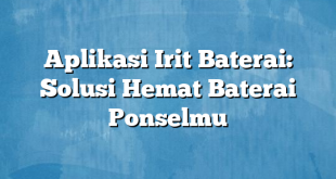 Aplikasi Irit Baterai: Solusi Hemat Baterai Ponselmu