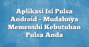 Aplikasi Isi Pulsa Android – Mudahnya Memenuhi Kebutuhan Pulsa Anda