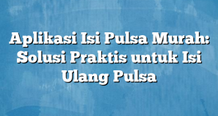 Aplikasi Isi Pulsa Murah: Solusi Praktis untuk Isi Ulang Pulsa