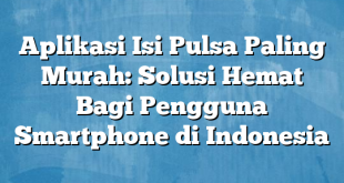 Aplikasi Isi Pulsa Paling Murah: Solusi Hemat Bagi Pengguna Smartphone di Indonesia