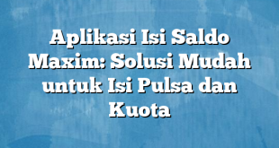 Aplikasi Isi Saldo Maxim: Solusi Mudah untuk Isi Pulsa dan Kuota