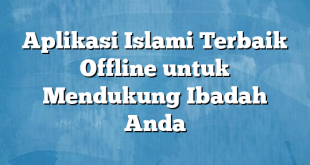 Aplikasi Islami Terbaik Offline untuk Mendukung Ibadah Anda