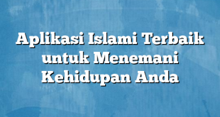 Aplikasi Islami Terbaik untuk Menemani Kehidupan Anda