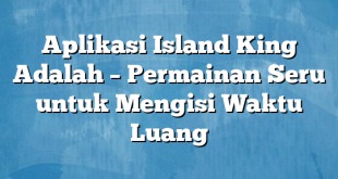 Aplikasi Island King Adalah – Permainan Seru untuk Mengisi Waktu Luang