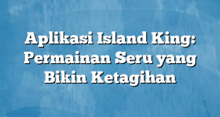 Aplikasi Island King: Permainan Seru yang Bikin Ketagihan