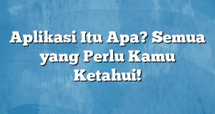 Aplikasi Itu Apa? Semua yang Perlu Kamu Ketahui!