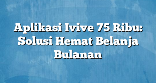 Aplikasi Ivive 75 Ribu: Solusi Hemat Belanja Bulanan