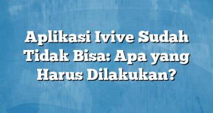 Aplikasi Ivive Sudah Tidak Bisa: Apa yang Harus Dilakukan?