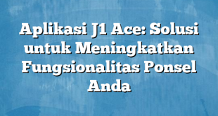 Aplikasi J1 Ace: Solusi untuk Meningkatkan Fungsionalitas Ponsel Anda