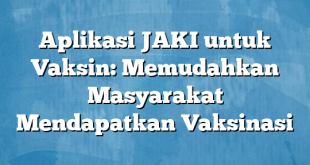 Aplikasi JAKI untuk Vaksin: Memudahkan Masyarakat Mendapatkan Vaksinasi