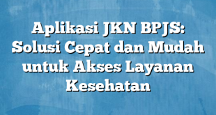 Aplikasi JKN BPJS: Solusi Cepat dan Mudah untuk Akses Layanan Kesehatan