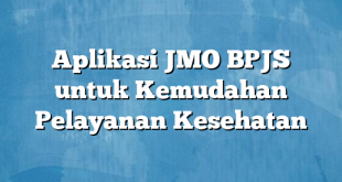 Aplikasi JMO BPJS untuk Kemudahan Pelayanan Kesehatan