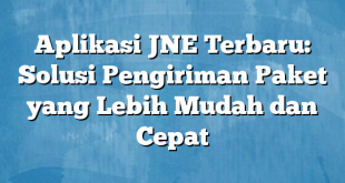 Aplikasi JNE Terbaru: Solusi Pengiriman Paket yang Lebih Mudah dan Cepat