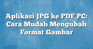 Aplikasi JPG ke PDF PC: Cara Mudah Mengubah Format Gambar