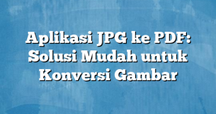 Aplikasi JPG ke PDF: Solusi Mudah untuk Konversi Gambar