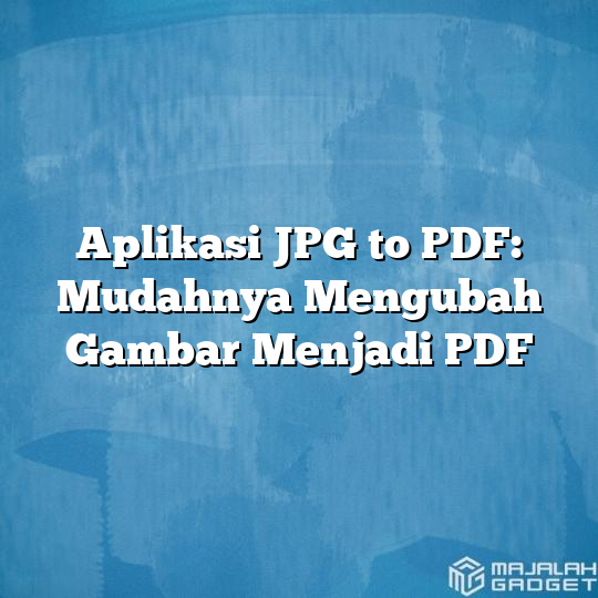 Aplikasi JPG To PDF: Mudahnya Mengubah Gambar Menjadi PDF - Majalah Gadget