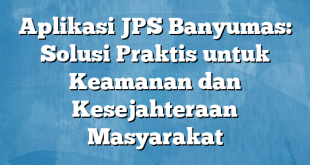 Aplikasi JPS Banyumas: Solusi Praktis untuk Keamanan dan Kesejahteraan Masyarakat