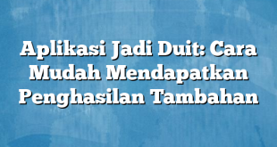 Aplikasi Jadi Duit: Cara Mudah Mendapatkan Penghasilan Tambahan