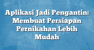 Aplikasi Jadi Pengantin: Membuat Persiapan Pernikahan Lebih Mudah