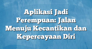 Aplikasi Jadi Perempuan: Jalan Menuju Kecantikan dan Kepercayaan Diri