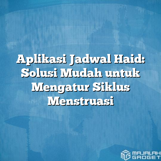 Aplikasi Jadwal Haid Solusi Mudah Untuk Mengatur Siklus Menstruasi Majalah Gadget 5659