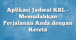 Aplikasi Jadwal KRL – Memudahkan Perjalanan Anda dengan Kereta