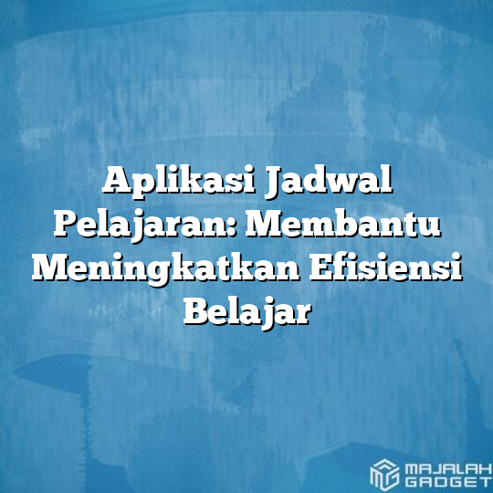 Aplikasi Jadwal Pelajaran Membantu Meningkatkan Efisiensi Belajar Majalah Gadget 4199