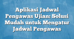 Aplikasi Jadwal Pengawas Ujian: Solusi Mudah untuk Mengatur Jadwal Pengawas