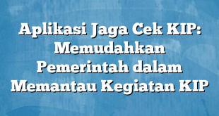 Aplikasi Jaga Cek KIP: Memudahkan Pemerintah dalam Memantau Kegiatan KIP