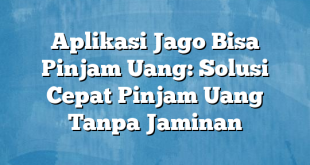 Aplikasi Jago Bisa Pinjam Uang: Solusi Cepat Pinjam Uang Tanpa Jaminan