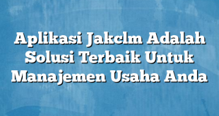 Aplikasi Jakclm Adalah Solusi Terbaik Untuk Manajemen Usaha Anda