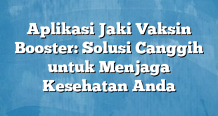 Aplikasi Jaki Vaksin Booster: Solusi Canggih untuk Menjaga Kesehatan Anda