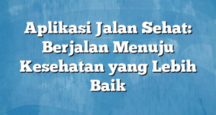 Aplikasi Jalan Sehat: Berjalan Menuju Kesehatan yang Lebih Baik