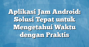 Aplikasi Jam Android: Solusi Tepat untuk Mengetahui Waktu dengan Praktis