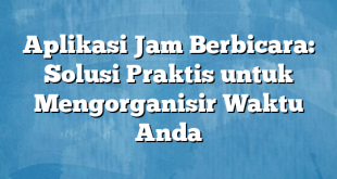 Aplikasi Jam Berbicara: Solusi Praktis untuk Mengorganisir Waktu Anda