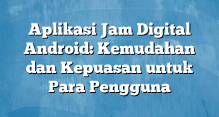 Aplikasi Jam Digital Android: Kemudahan dan Kepuasan untuk Para Pengguna