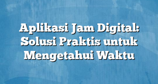 Aplikasi Jam Digital: Solusi Praktis untuk Mengetahui Waktu