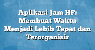 Aplikasi Jam HP: Membuat Waktu Menjadi Lebih Tepat dan Terorganisir